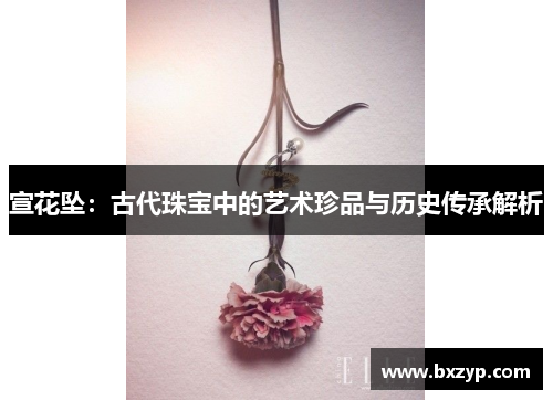 宣花坠：古代珠宝中的艺术珍品与历史传承解析