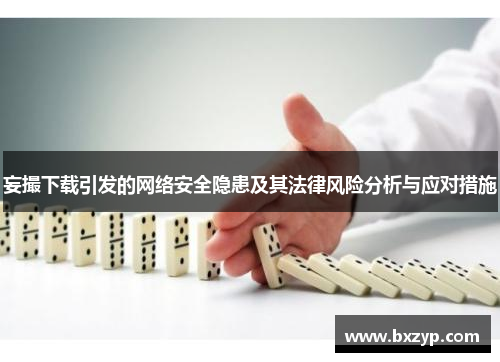 妄撮下载引发的网络安全隐患及其法律风险分析与应对措施