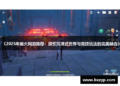 《2025年最火网游推荐：探索沉浸式世界与竞技玩法的完美融合》